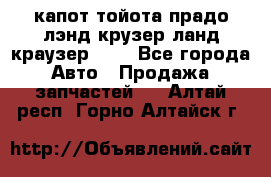 капот тойота прадо лэнд крузер ланд краузер 150 - Все города Авто » Продажа запчастей   . Алтай респ.,Горно-Алтайск г.